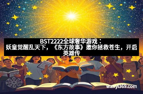 BST2222全球奢华游戏：妖皇觉醒乱天下，《东方故事》邀你拯救苍生，开启英雄传说