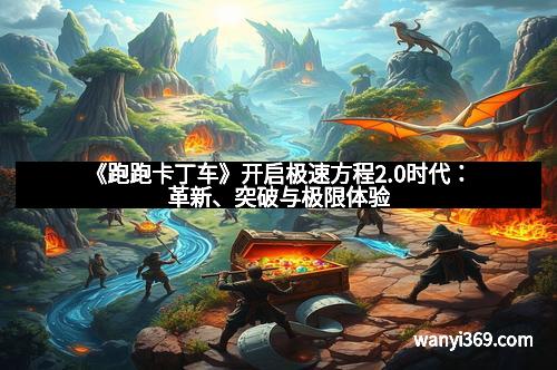 《跑跑卡丁车》开启极速方程2.0时代：革新、突破与极限体验