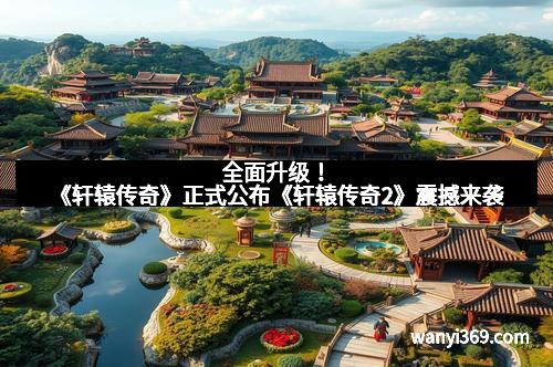 全面升级！《轩辕传奇》正式公布《轩辕传奇2》震撼来袭