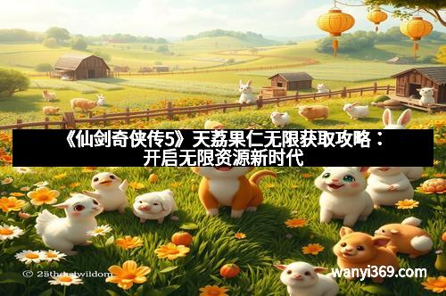 《仙剑奇侠传5》天荔果仁无限获取攻略：开启无限资源新时代